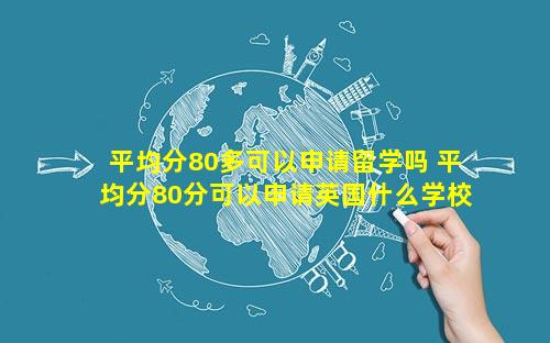 平均分80多可以申请留学吗 平均分80分可以申请英国什么学校